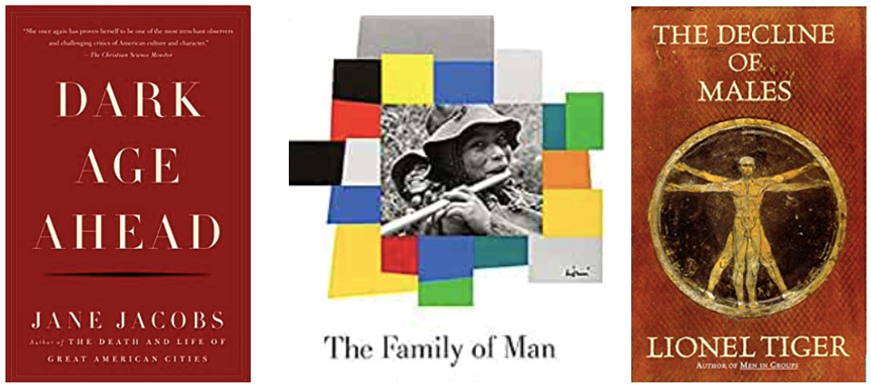 (L) Dark Age Ahead, by Jane Jacobs (C) The Family if Man, a best-selling coffee table book of the 1960s, by Edward Steicehn and Carl Sandburg, a collection of photos from a 1995 exhibit at the Museum of Modern Art (R) The Decline of Males, by Lionel Tiger